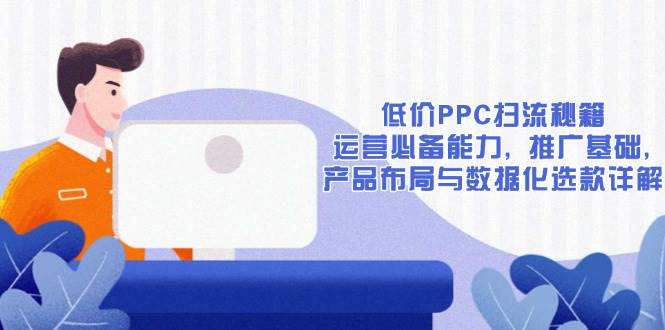 (13879期)低价PPC扫流秘籍:运营必备能力, 推广基础, 产品布局与数据化选款详解-三石资源库