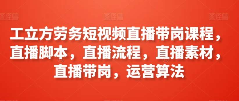 工立方劳务短视频直播带岗课程，直播脚本，直播流程，直播素材，直播带岗，运营算法-三石淘金网