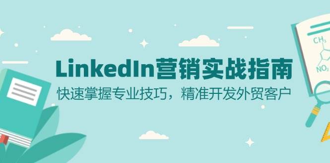 (13147期)LinkedIn 营销实战指南:快速掌握专业技巧,精准开发外贸客户-三石资源库