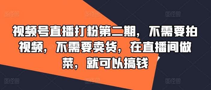 视频号直播打粉第二期，不需要拍视频，不需要卖货，在直播间做菜，就可以搞钱-三石资源库