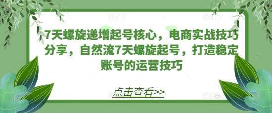 7天螺旋递增起号核心，电商实战技巧分享，自然流7天螺旋起号，打造稳定账号的运营技巧-三石淘金网