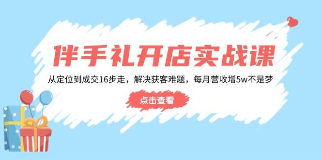 （14151期）伴手礼开店实战课：从定位到成交16步走，解决获客难题，每月营收增5w+-三石资源库