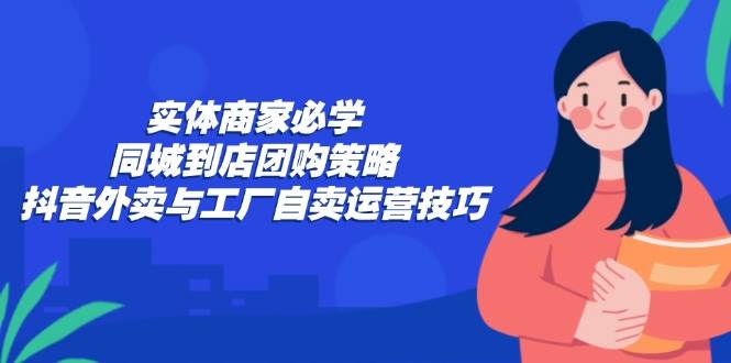 （12738期）实体商家必学：同城到店团购策略：抖音外卖与工厂自卖运营技巧-三石资源库