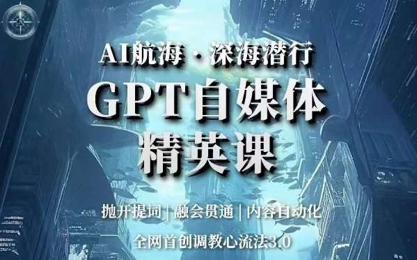AI航海·深海潜行，GPT自媒体精英课，全网首创调教心流法3.0-三石资源库