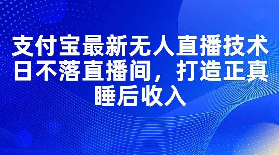 （11865期）支付宝最新无人直播技术，日不落直播间，打造正真睡后收入-三石资源库