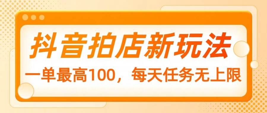抖音拍店新玩法，一单最高100，每天任务无上限-三石淘金网
