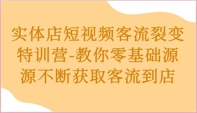 实体店短视频客流裂变特训营-教你零基础源源不断获取客流到店-三石资源库