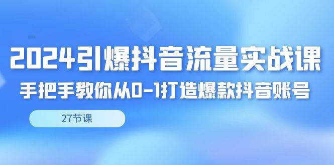 （8951期）2024引爆·抖音流量实战课，手把手教你从0-1打造爆款抖音账号（27节）-三石资源库