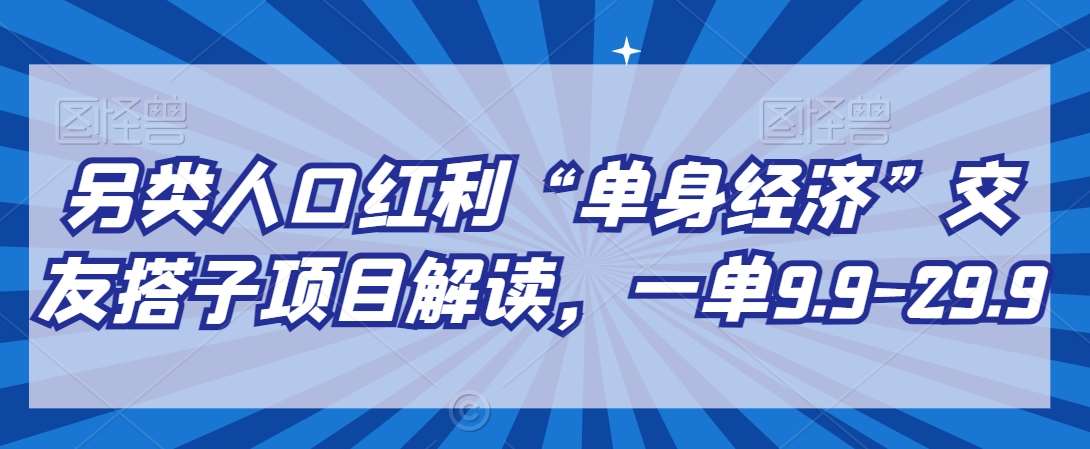 另类人口红利“单身经济”交友搭子项目解读，一单9.9-29.9【揭秘】-三石资源库