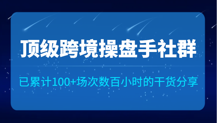 顶级跨境操盘手社群已累计100+场次，数百小时的干货分享！-三石淘金网