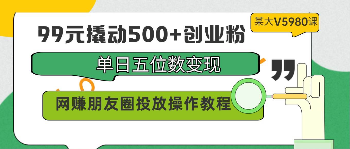 99元撬动500+创业粉，单日五位数变现，网赚朋友圈投放操作教程价值5980！-三石资源库
