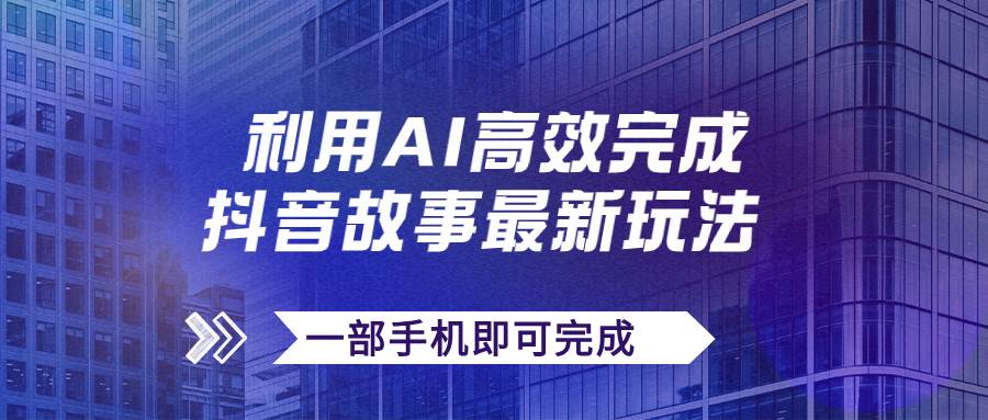 抖音故事最新玩法，通过AI一键生成文案和视频，日收入500+一部手机即可完成-三石资源库