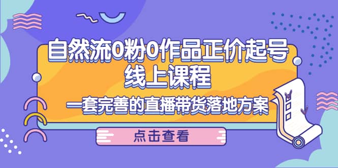 自然流0粉0作品正价起号线上课程：一套完善的直播带货落地方案-三石资源库