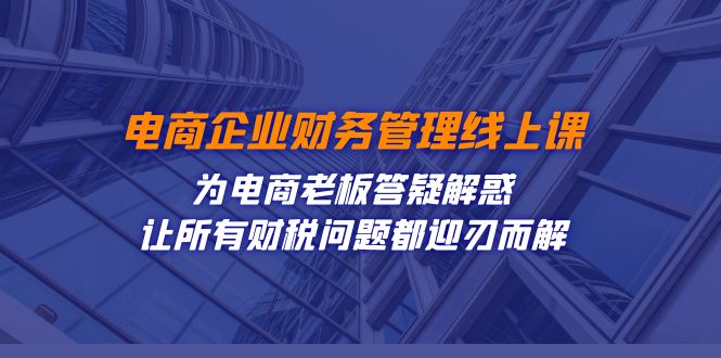 电商企业-财务管理线上课：为电商老板答疑解惑-让所有财税问题都迎刃而解-三石淘金网