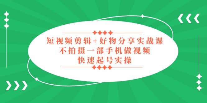 短视频剪辑+好物分享实战课，无需拍摄一部手机做视频，快速起号实操-三石资源库