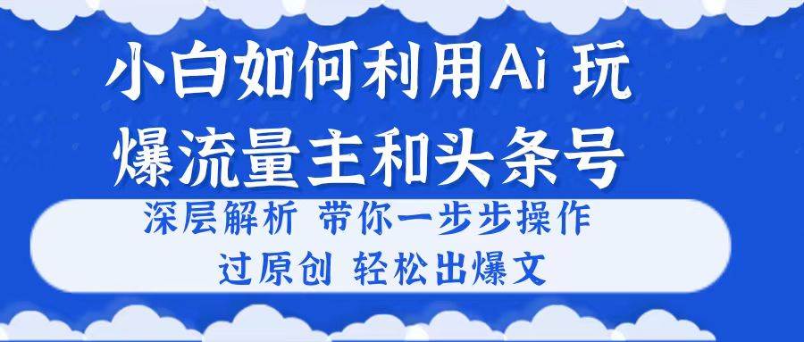 （10882期）小白如何利用Ai，完爆流量主和头条号 深层解析，一步步操作，过原创出爆文-三石资源库