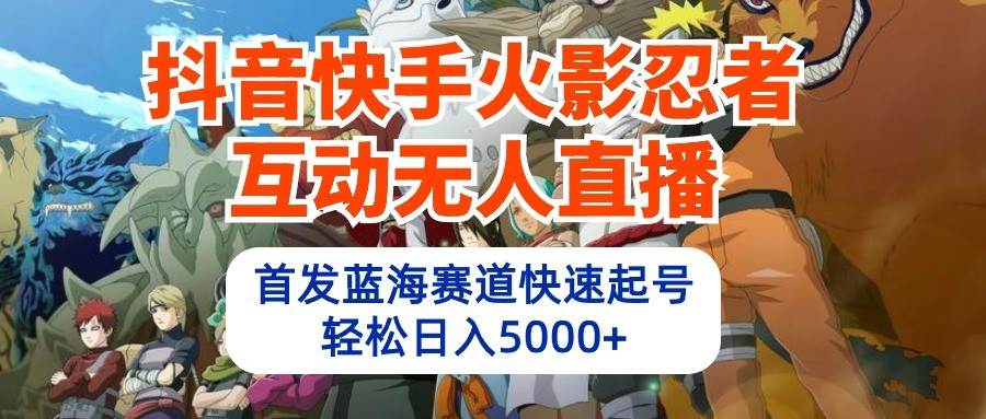 抖音快手火影忍者互动无人直播，首发蓝海赛道快速起号，轻松日入5000+-三石资源库