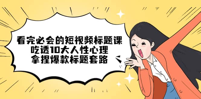 看完必会的短视频标题课，吃透10大人性心理，拿捏爆款标题套路-三石资源库