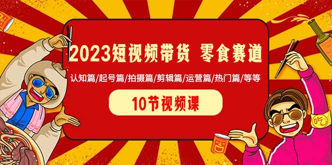 （8358期）2023短视频带货 零食赛道 认知篇/起号篇/拍摄篇/剪辑篇/运营篇/热门篇/等等-三石资源库