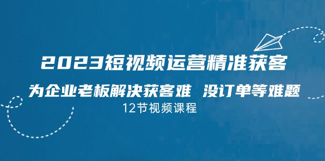2023短视频·运营精准获客，为企业老板解决获客难 没订单等难题-三石淘金网