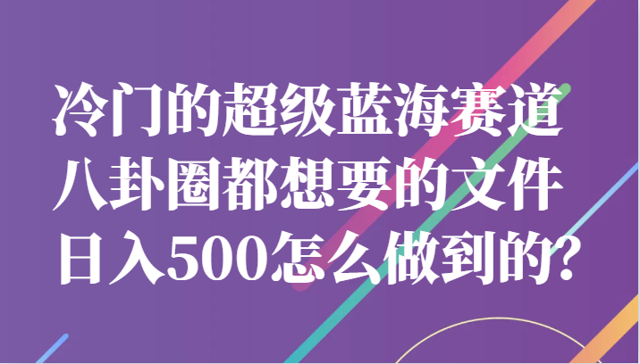 冷门的超级蓝海赛道，八卦圈都想要的文件，一天轻松日入500怎么做到的？-三石淘金网