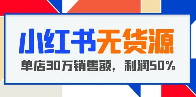 小红书无货源项目：从0-1从开店到爆单 单店30万销售额 利润50%【5月更新】-三石资源库