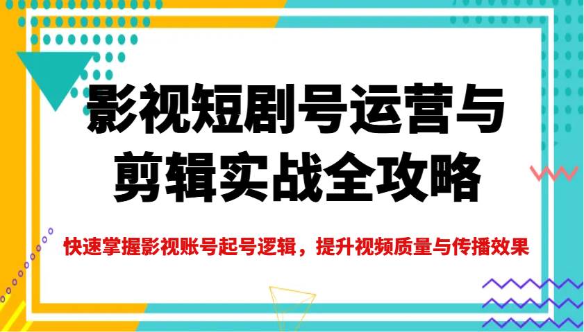 影视短剧号运营与剪辑实战全攻略，快速掌握影视账号起号逻辑，提升视频质量与传播效果-三石淘金网