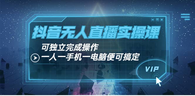 抖音无人直播实操课：可独立完成操作，一人一手机一电脑便可搞定-三石资源库