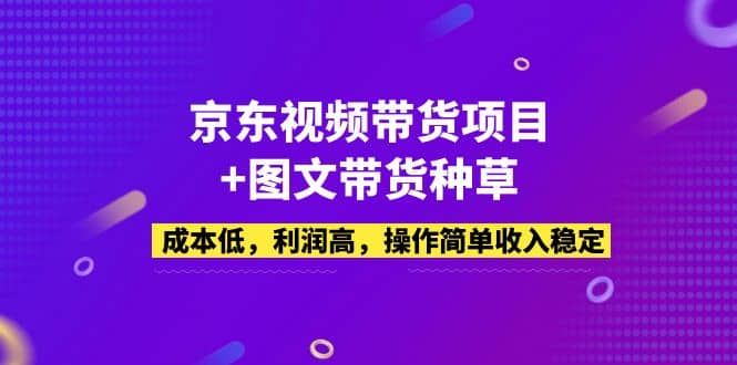 京东视频带货项目+图文带货种草，成本低，利润高，操作简单收入稳定-三石资源库