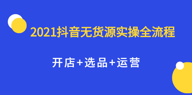 2021抖音无货源实操全流程，开店+选品+运营，全职兼职都可操作-三石资源库