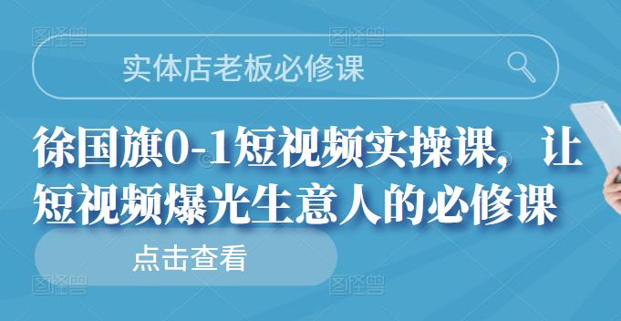 实体店老板必修课，徐国旗0-1短视频实操课，让短视频爆光生意人的必修课-三石资源库