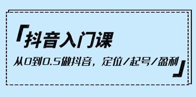 抖音入门课，从0到1做抖音，定位/起号/盈利（9节课）-三石淘金网