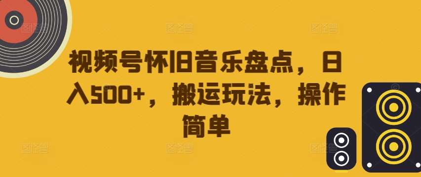 视频号怀旧音乐盘点，日入500+，搬运玩法，操作简单【揭秘】-三石资源库