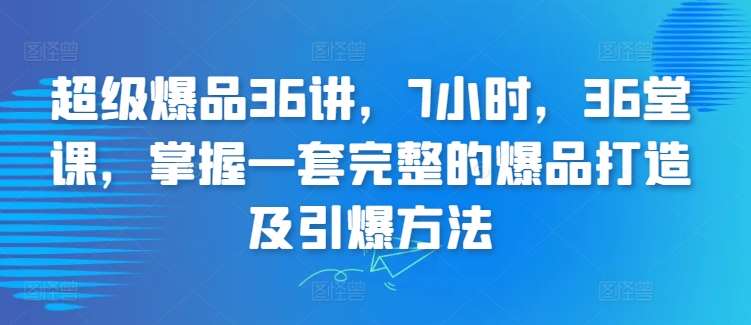 超级爆品36讲，7小时，36堂课，掌握一套完整的爆品打造及引爆方法-三石资源库