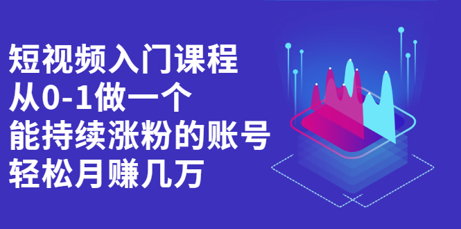 短视频入门课程，从0-1做一个能持续涨粉的账号-三石资源库