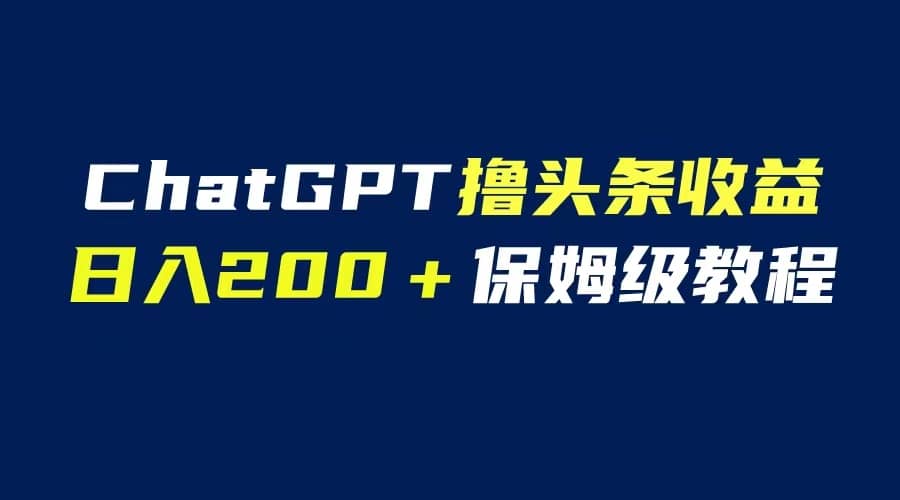 GPT解放双手撸头条收益，日入200保姆级教程，自媒体小白无脑操作-三石资源库