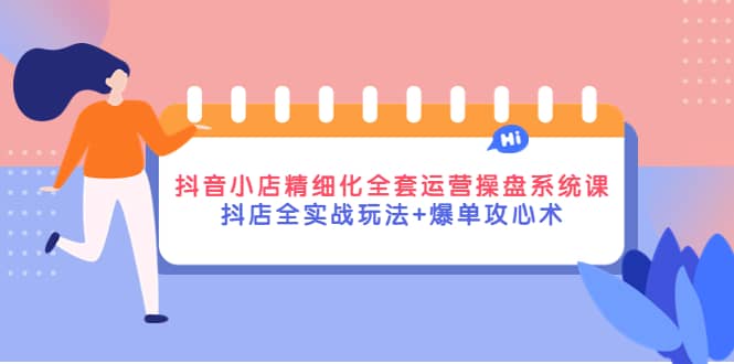 抖音小店精细化全套运营操盘系统课，抖店全实战玩法+爆单攻心术-三石资源库