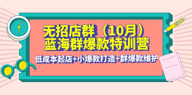 无招店群·蓝海群爆款特训营(10月新课) 低成本起店+小爆款打造+群爆款维护-三石资源库
