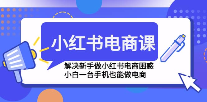 小红书电商课程，解决新手做小红书电商困惑，小白一台手机也能做电商-三石资源库