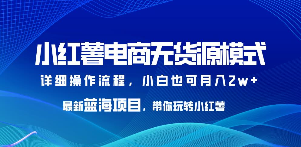 小红薯电商无货源模式，最新蓝海项目，带你玩转小红薯，小白也可月入2w+【揭秘】-三石资源库