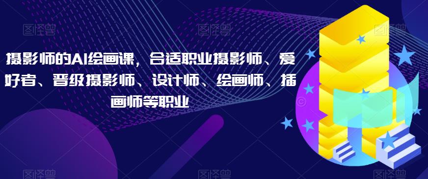 摄影师的AI绘画课，合适职业摄影师、爱好者、晋级摄影师、设计师、绘画师、插画师等职业-三石资源库