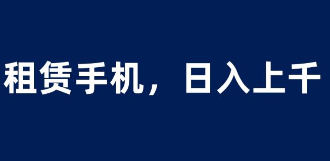 租赁手机蓝海项目，轻松到日入上千，小白0成本直接上手【揭秘】-三石资源库