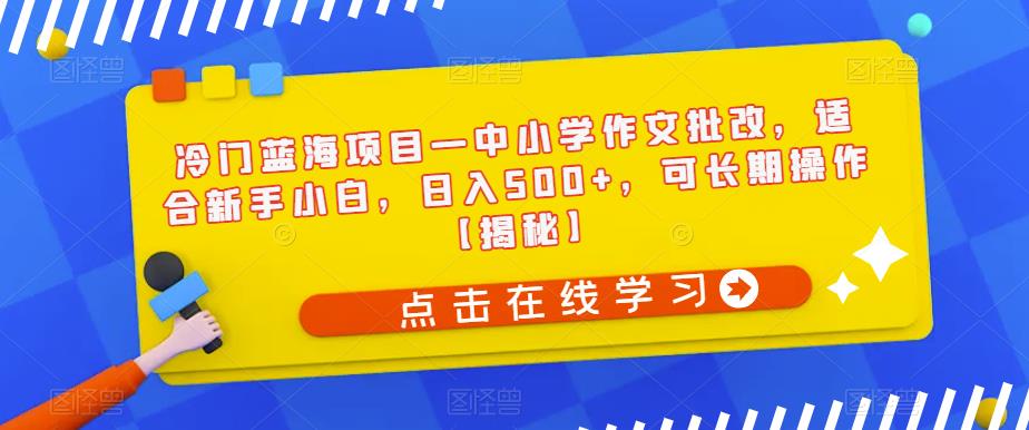 冷门蓝海项目—中小学作文批改，适合新手小白，日入500+，可长期操作【揭秘】-三石淘金网