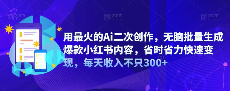 用最火的Ai二次创作，无脑批量生成爆款小红书内容，省时省力快速变现，每天收入不只300+-三石资源库
