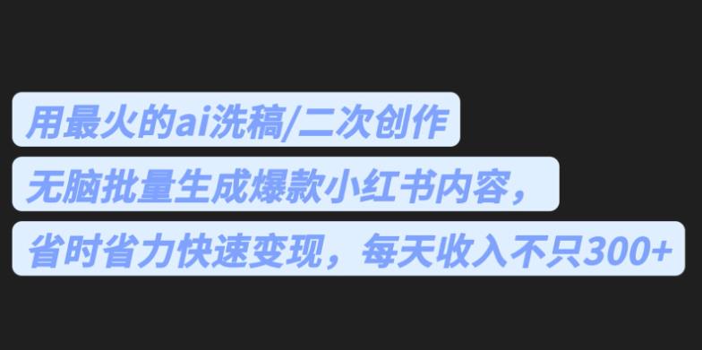 最火的ai洗稿，无脑批量生成爆款小红书内容，省时省力，每天收入不只300+【揭秘】-三石资源库