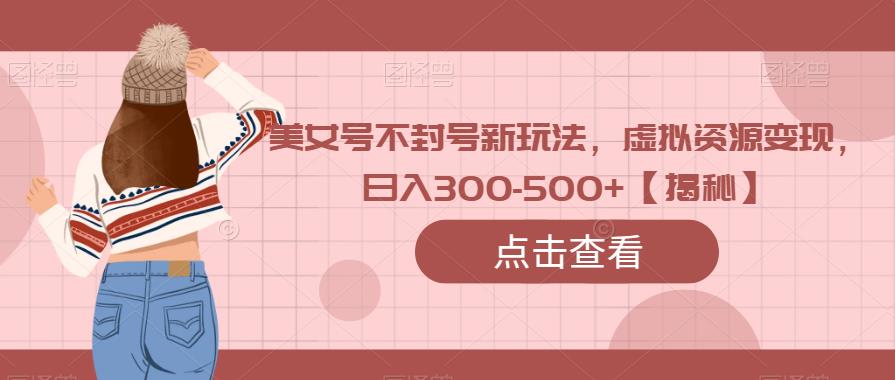 美女号不封号新玩法，虚拟资源变现，日入300-500+【揭秘】-三石资源库