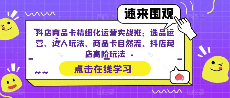 抖店商品卡精细化运营实战班：选品运营、达人玩法、商品卡自然流、抖店起店高阶玩法-三石资源库