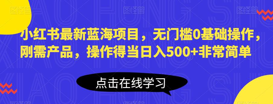 小红书最新蓝海项目，无门槛0基础操作，刚需产品，操作得当日入500+非常简单【揭秘】-三石资源库