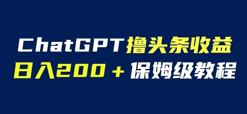 ChatGPT解放双手撸头条收益，日入200保姆级教程，自媒体小白无脑操作【揭秘】-三石资源库