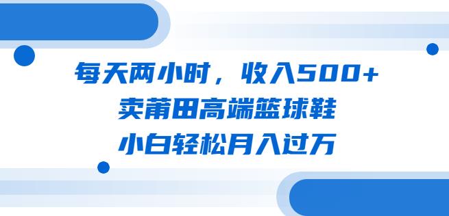 每天两小时,收入500+,卖莆田高端篮球鞋,小白轻松月入过万(教程+素材)【揭秘】-三石资源库